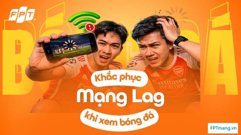 Mạng lag khi xem bóng đá? Cùng FPT khám phá cách khắc phục mới nhất 2026